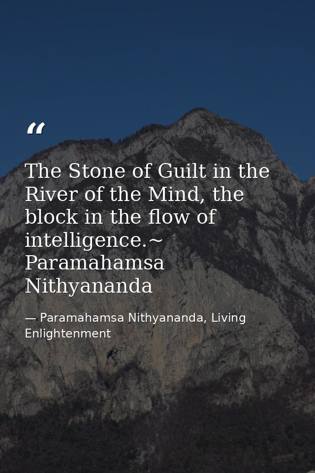 The Stone of Guilt in the River of the Mind, the block in the flow of intelligence.~ Paramahamsa Nithyananda — Paramahamsa Nithyananda, Living Enlightenment
