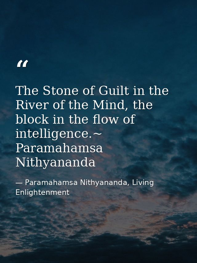 The Stone of Guilt in the River of the Mind, the block in the flow of intelligence.~ Paramahamsa Nithyananda — Paramahamsa Nithyananda, Living Enlightenment