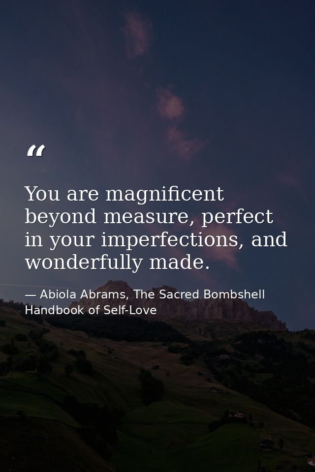 You are magnificent beyond measure, perfect in your imperfections, and wonderfully made. — Abiola Abrams, The Sacred Bombshell Handbook of Self-Love
