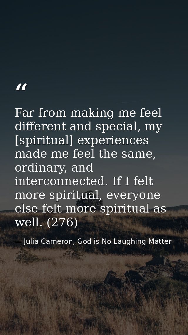 Far from making me feel different and special, my [spiritual] experiences made me feel the same, ordinary, and interconn — Julia Cameron, God is No Laughing Matter