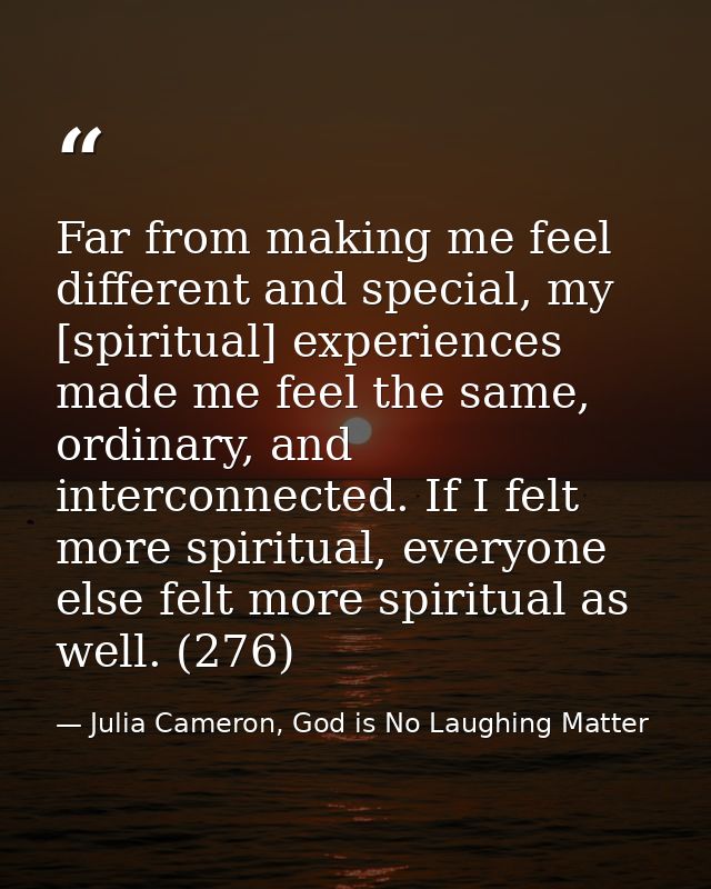 Far from making me feel different and special, my [spiritual] experiences made me feel the same, ordinary, and interconn — Julia Cameron, God is No Laughing Matter