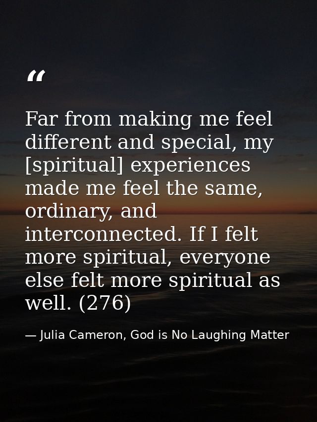 Far from making me feel different and special, my [spiritual] experiences made me feel the same, ordinary, and interconn — Julia Cameron, God is No Laughing Matter