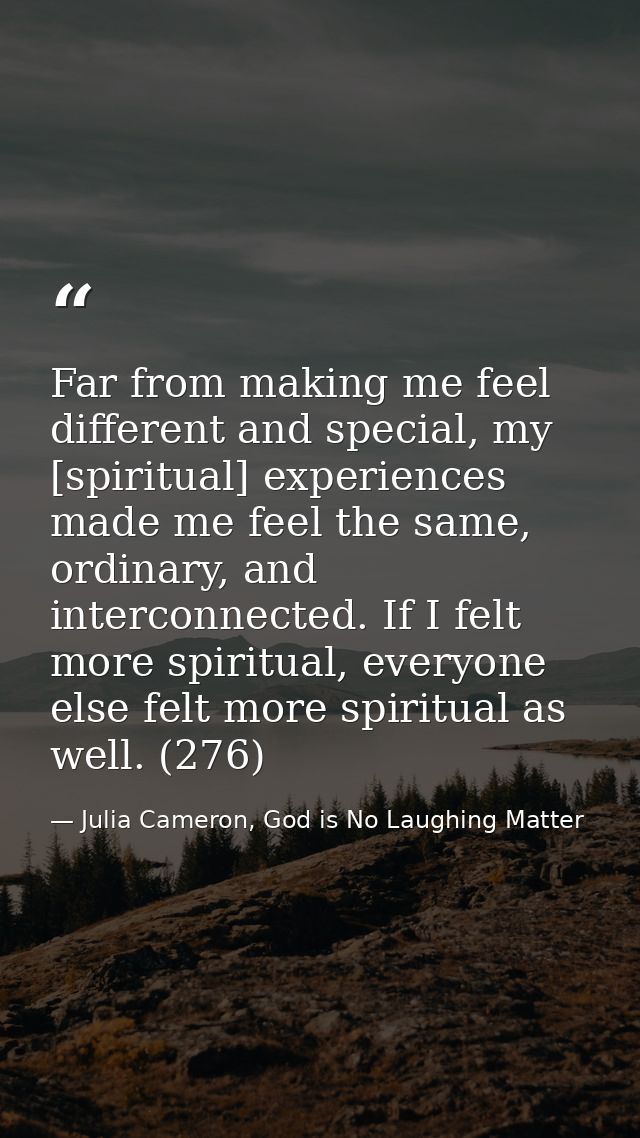 Far from making me feel different and special, my [spiritual] experiences made me feel the same, ordinary, and interconn — Julia Cameron, God is No Laughing Matter