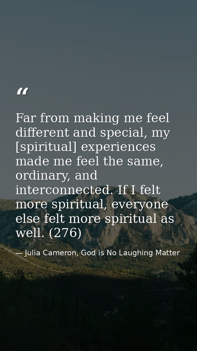 Far from making me feel different and special, my [spiritual] experiences made me feel the same, ordinary, and interconn — Julia Cameron, God is No Laughing Matter