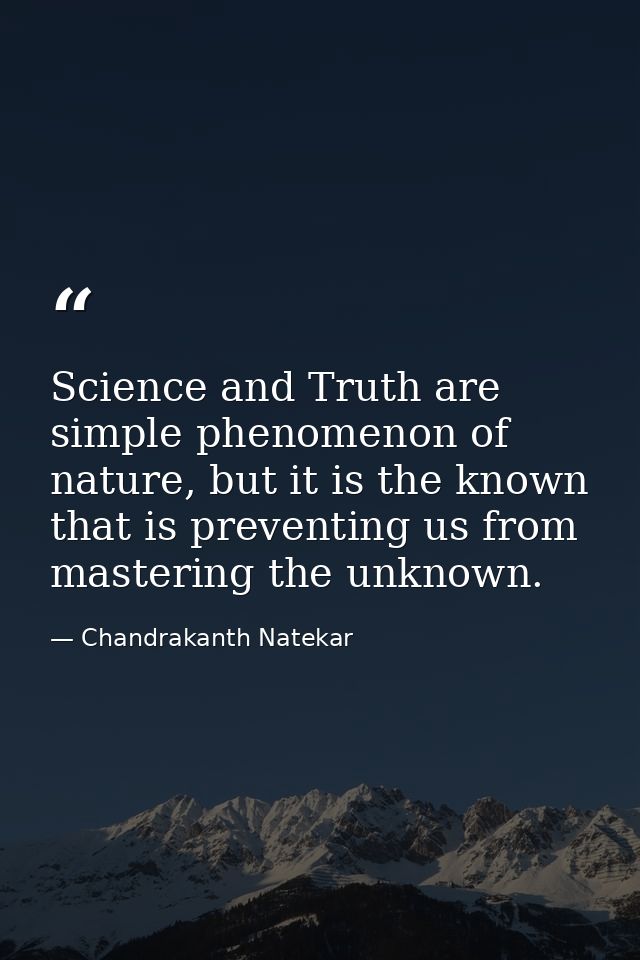 Science and Truth are simple phenomenon of nature, but it is the known that is preventing us from mastering the unknown. — Chandrakanth Natekar