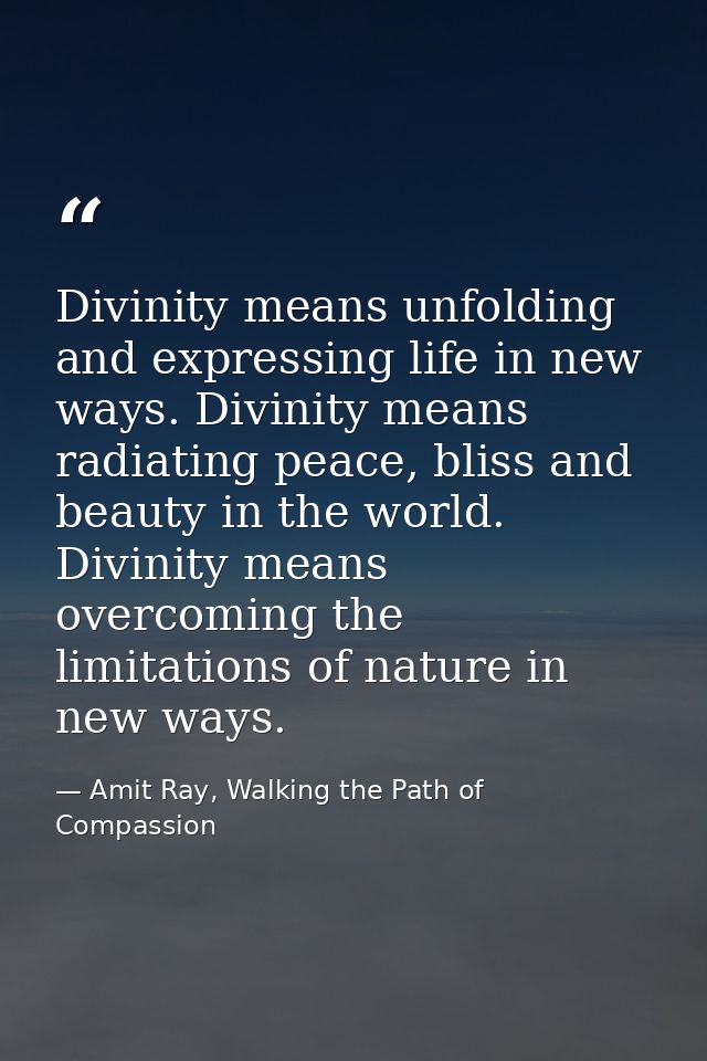Divinity means unfolding and expressing life in new ways. Divinity means radiating peace, bliss and beauty in the world. — Amit Ray, Walking the Path of Compassion