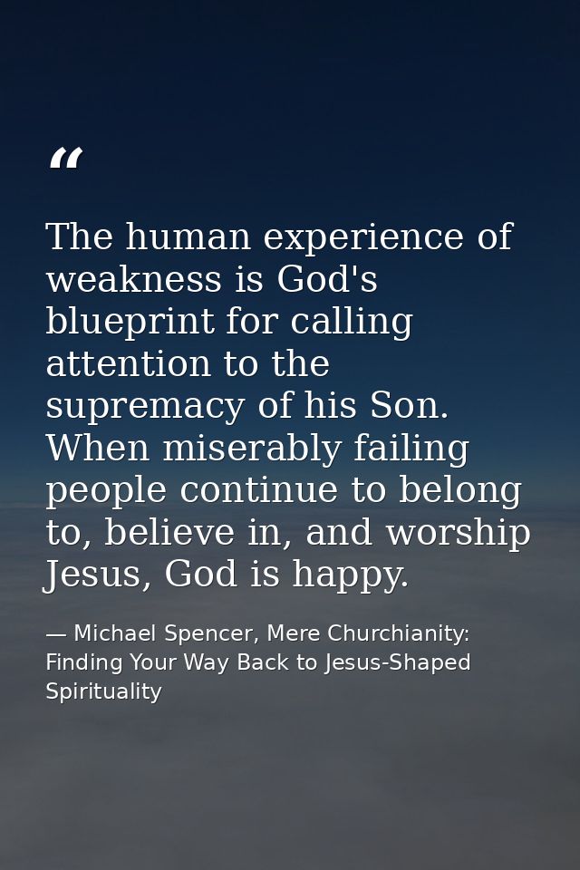 The human experience of weakness is God's blueprint for calling attention to the supremacy of his Son. When miserably fa — Michael Spencer, Mere Churchianity: Finding Your Way Back to Jesus-Shaped Spirituality