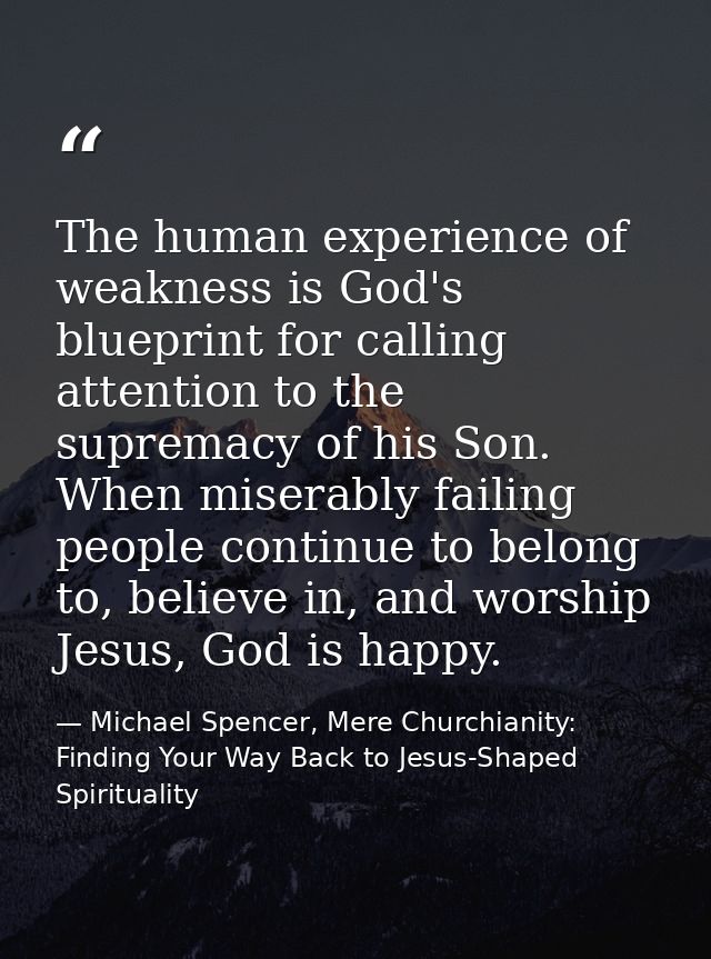 The human experience of weakness is God's blueprint for calling attention to the supremacy of his Son. When miserably fa — Michael Spencer, Mere Churchianity: Finding Your Way Back to Jesus-Shaped Spirituality