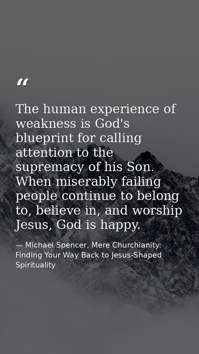 The human experience of weakness is God's blueprint for calling attention to the supremacy of his Son. When miserably fa — Michael Spencer, Mere Churchianity: Finding Your Way Back to Jesus-Shaped Spirituality