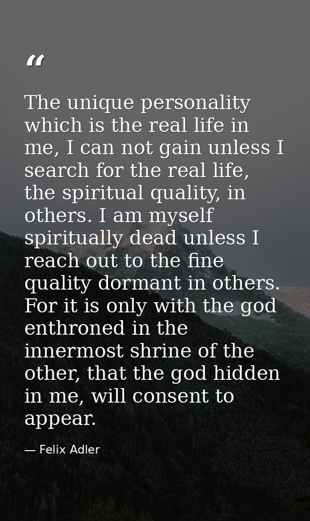The unique personality which is the real life in me, I can not gain unless I search for the real life, the spiritual qua — Felix Adler