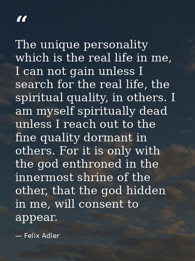 The unique personality which is the real life in me, I can not gain unless I search for the real life, the spiritual qua — Felix Adler