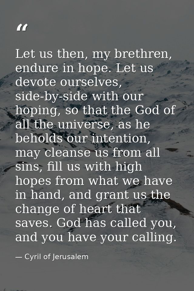 Let us then, my brethren, endure in hope. Let us devote ourselves, side-by-side with our hoping, so that the God of all  — Cyril of Jerusalem