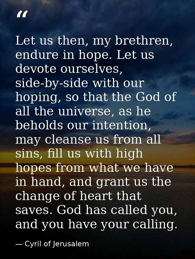 Let us then, my brethren, endure in hope. Let us devote ourselves, side-by-side with our hoping, so that the God of all  — Cyril of Jerusalem
