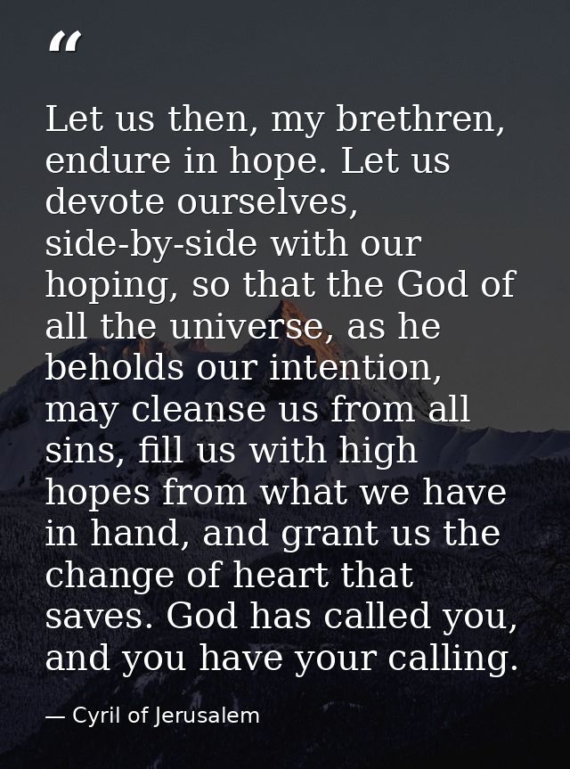 Let us then, my brethren, endure in hope. Let us devote ourselves, side-by-side with our hoping, so that the God of all  — Cyril of Jerusalem
