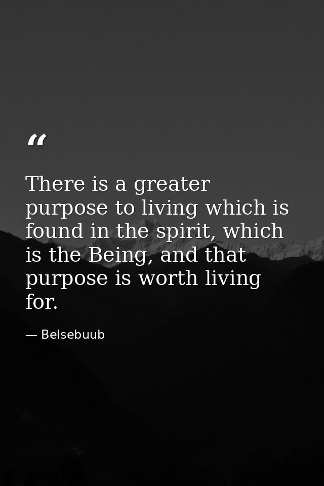 There is a greater purpose to living which is found in the spirit, which is the Being, and that purpose is worth living  — Belsebuub