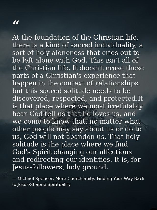 At the foundation of the Christian life, there is a kind of sacred individuality, a sort of holy aloneness that cries ou — Michael Spencer, Mere Churchianity: Finding Your Way Back to Jesus-Shaped Spirituality