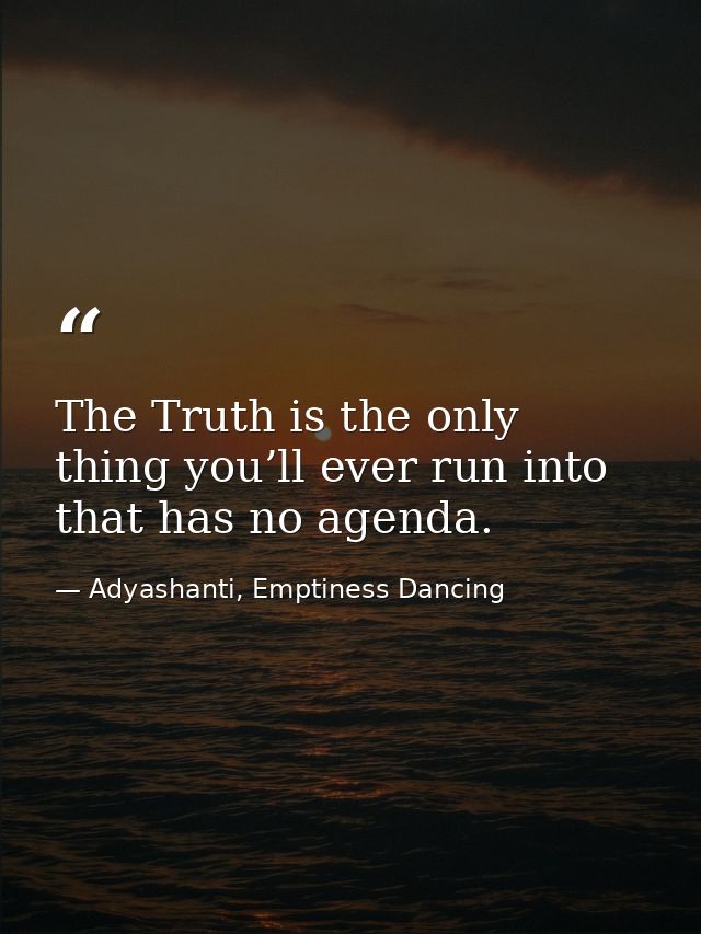 The Truth is the only thing you’ll ever run into that has no agenda. — Adyashanti, Emptiness Dancing