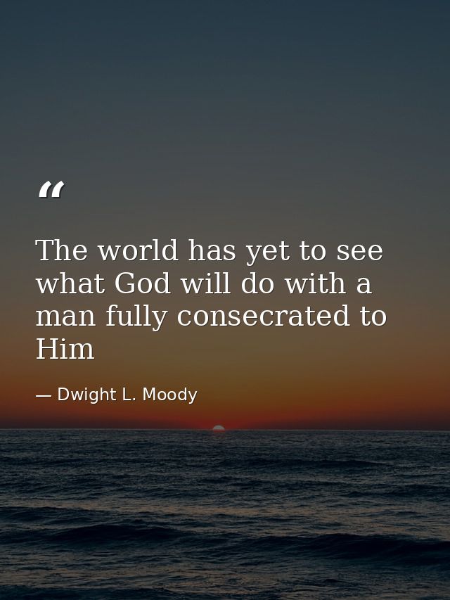 The world has yet to see what God will do with a man fully consecrated to Him — Dwight L. Moody