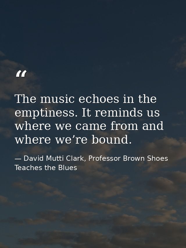 The music echoes in the emptiness. It reminds us where we came from and where we’re bound. — David Mutti Clark, Professor Brown Shoes Teaches the Blues