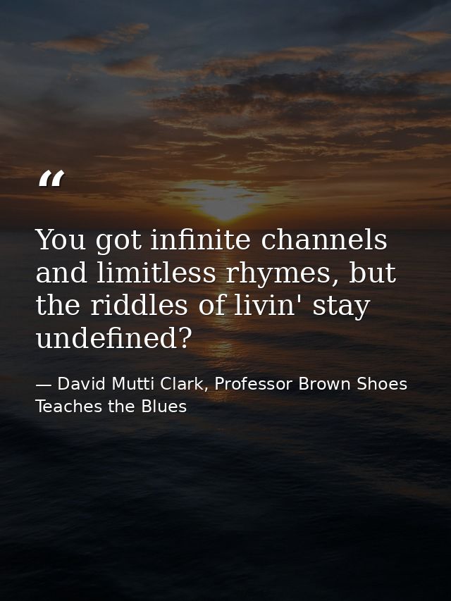 You got infinite channels and limitless rhymes, but the riddles of livin' stay undefined? — David Mutti Clark, Professor Brown Shoes Teaches the Blues
