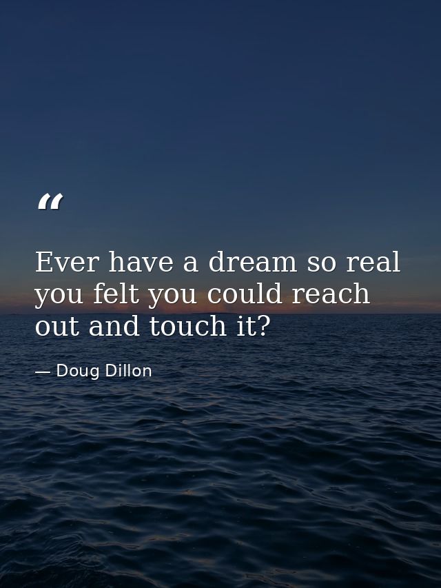 Ever have a dream so real you felt you could reach out and touch it? — Doug Dillon
