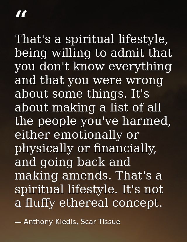That's a spiritual lifestyle, being willing to admit that you don't know everything and that you were wrong about some t — Anthony Kiedis, Scar Tissue