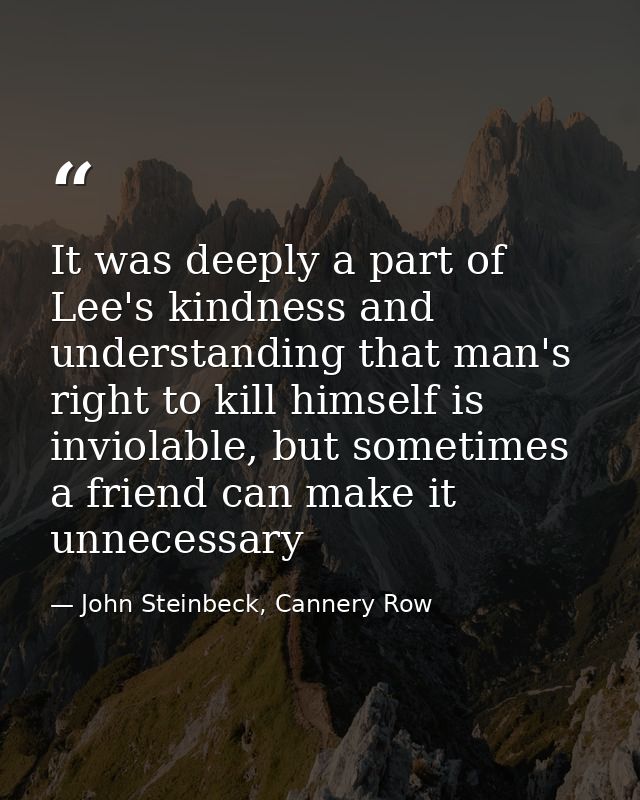 It was deeply a part of Lee's kindness and understanding that man's right to kill himself is inviolable, but sometimes a — John Steinbeck, Cannery Row