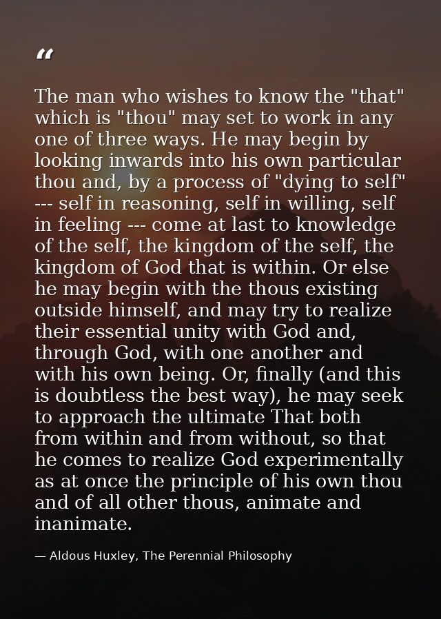 The man who wishes to know the "that" which is "thou" may set to work in any one of three ways. He may begin by looking  — Aldous Huxley, The Perennial Philosophy