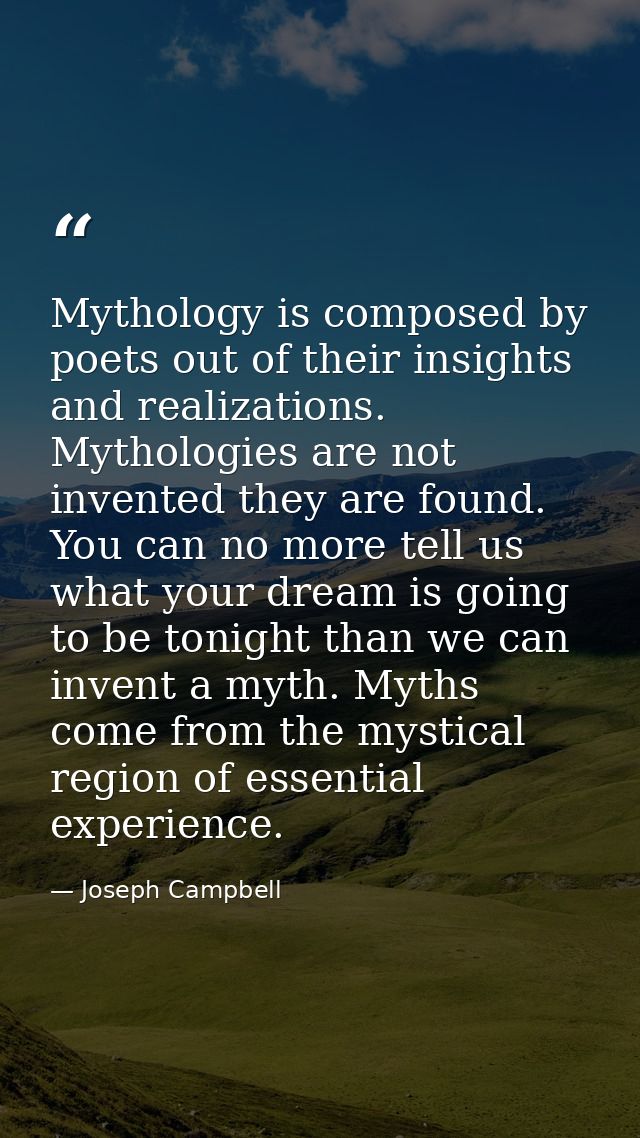 Mythology is composed by poets out of their insights and realizations. Mythologies are not invented they are found. You  — Joseph Campbell