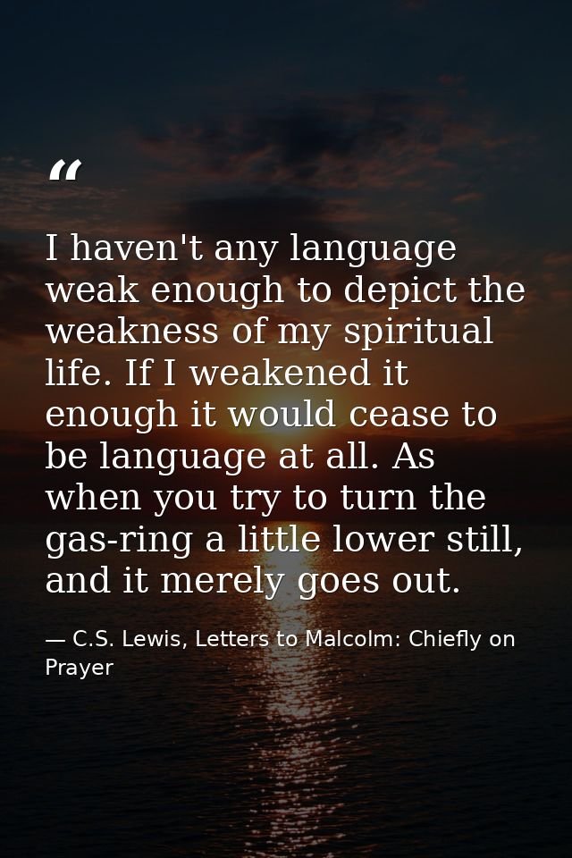 I haven't any language weak enough to depict the weakness of my spiritual life. If I weakened it enough it would cease t — C.S. Lewis, Letters to Malcolm: Chiefly on Prayer