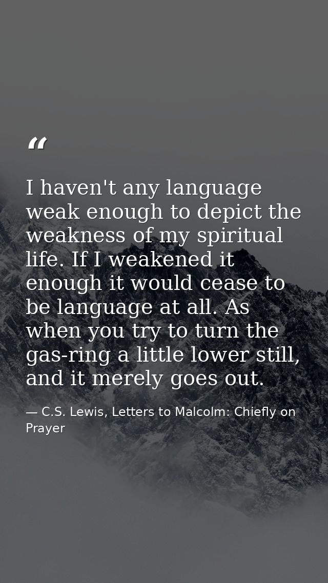 I haven't any language weak enough to depict the weakness of my spiritual life. If I weakened it enough it would cease t — C.S. Lewis, Letters to Malcolm: Chiefly on Prayer