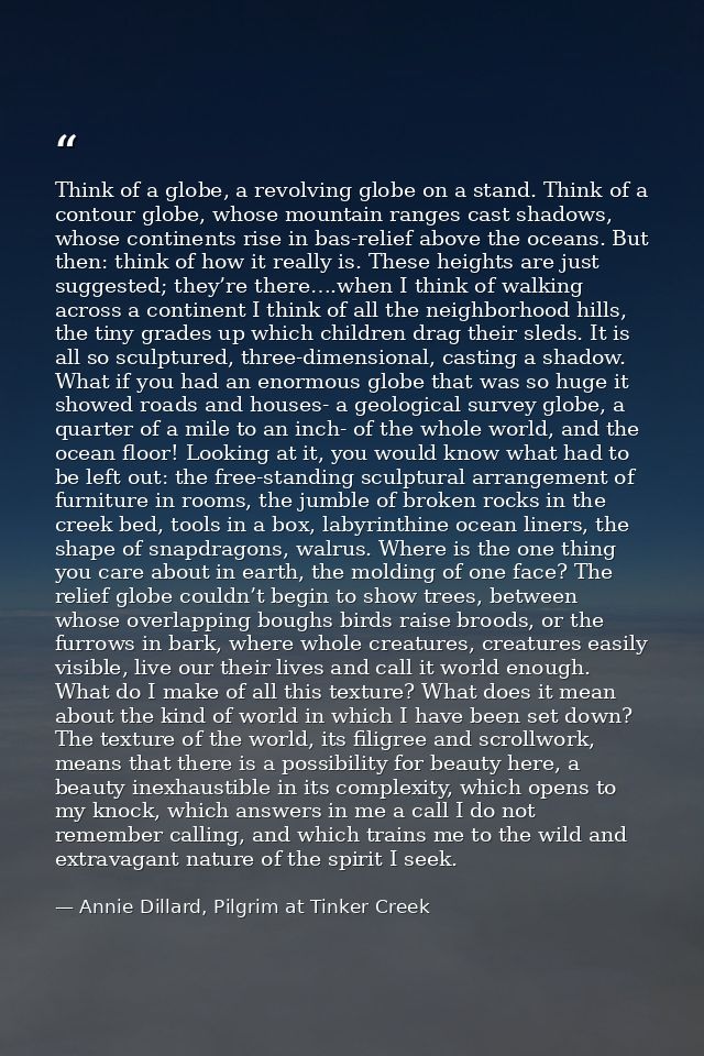 Think of a globe, a revolving globe on a stand. Think of a contour globe, whose mountain ranges cast shadows, whose cont — Annie Dillard, Pilgrim at Tinker Creek