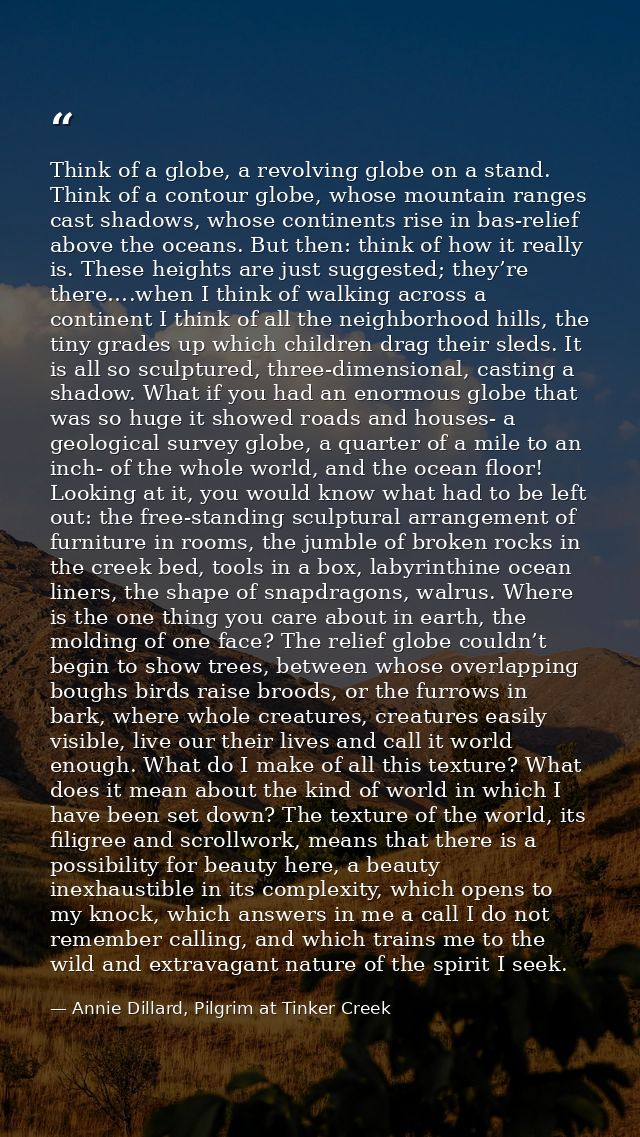 Think of a globe, a revolving globe on a stand. Think of a contour globe, whose mountain ranges cast shadows, whose cont — Annie Dillard, Pilgrim at Tinker Creek