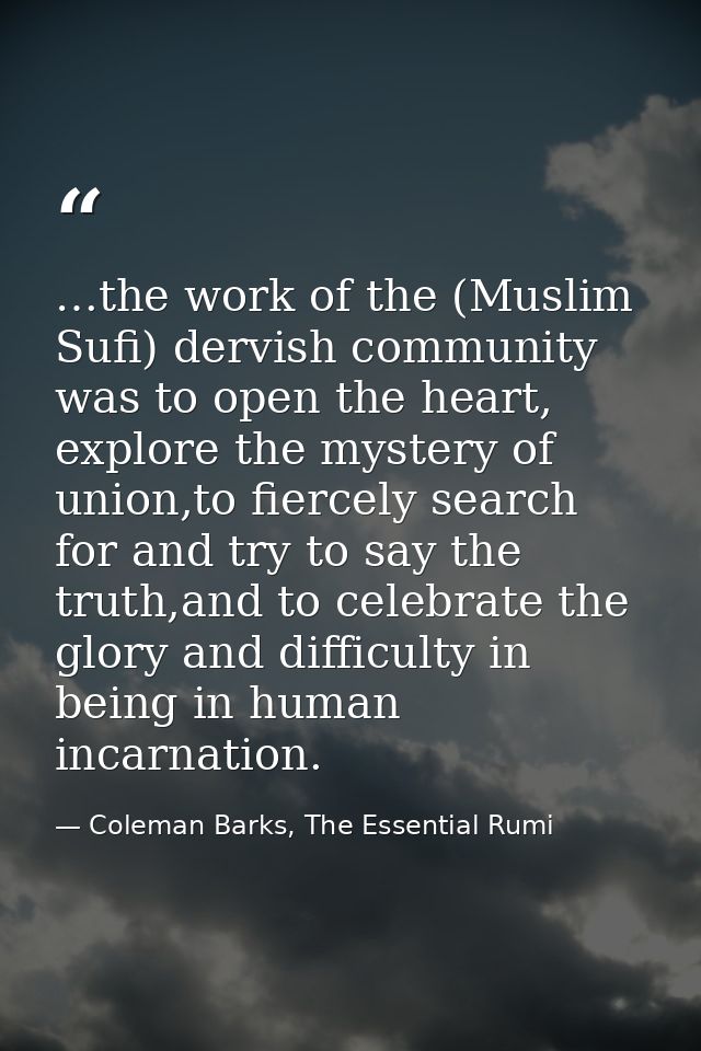 …the work of the (Muslim Sufi) dervish community was to open the heart, explore the mystery of union,to fiercely search  — Coleman Barks, The Essential Rumi