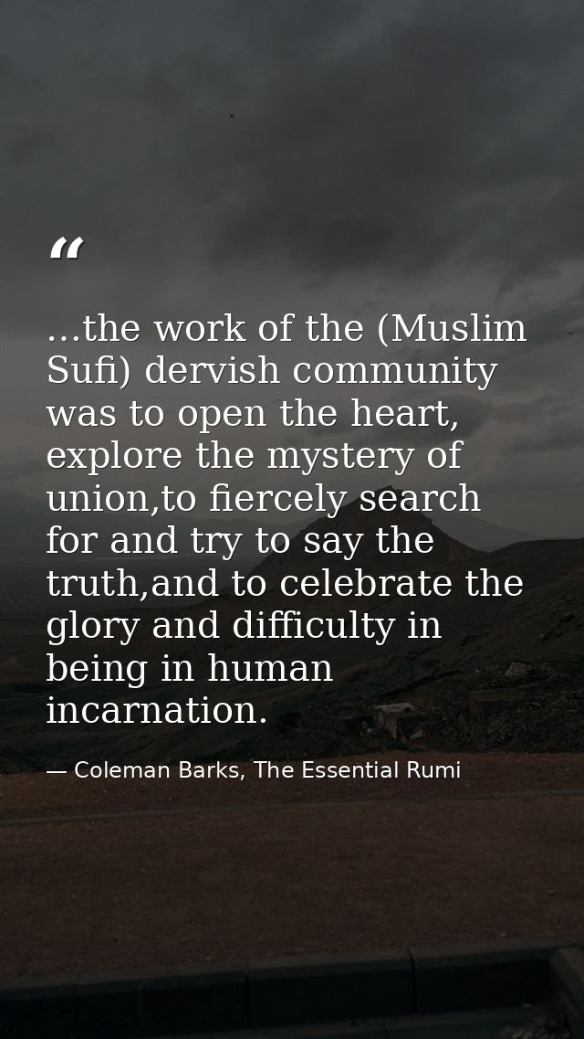 …the work of the (Muslim Sufi) dervish community was to open the heart, explore the mystery of union,to fiercely search  — Coleman Barks, The Essential Rumi