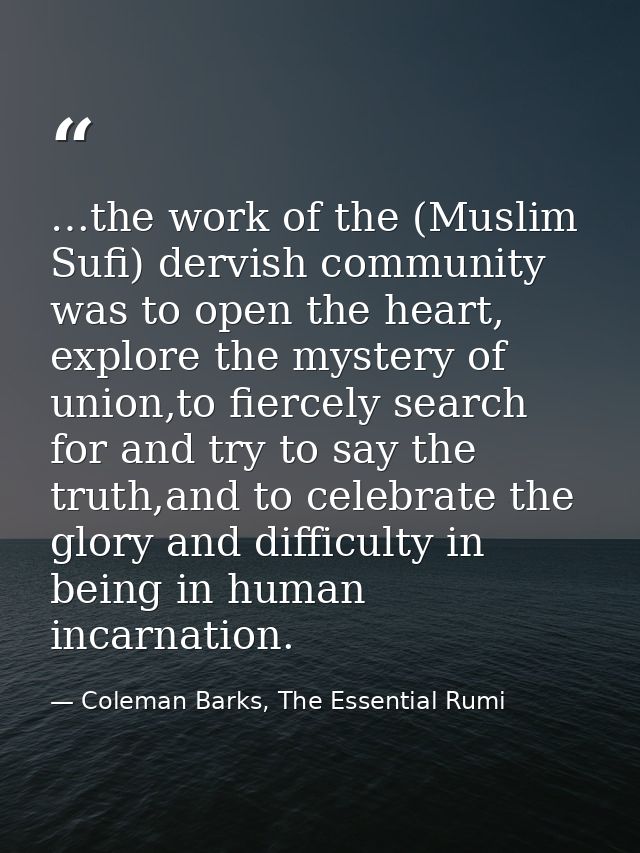 …the work of the (Muslim Sufi) dervish community was to open the heart, explore the mystery of union,to fiercely search  — Coleman Barks, The Essential Rumi