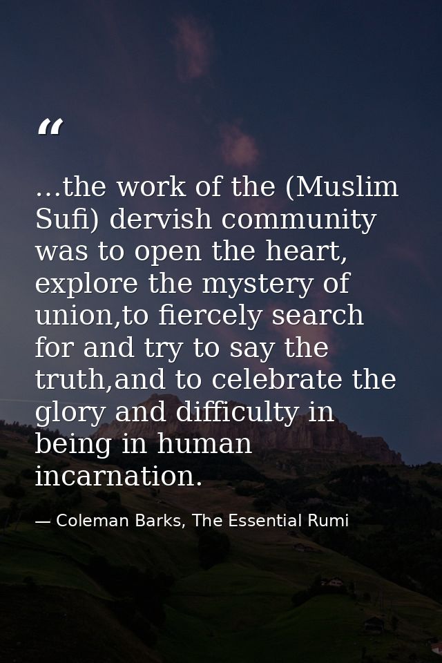 …the work of the (Muslim Sufi) dervish community was to open the heart, explore the mystery of union,to fiercely search  — Coleman Barks, The Essential Rumi