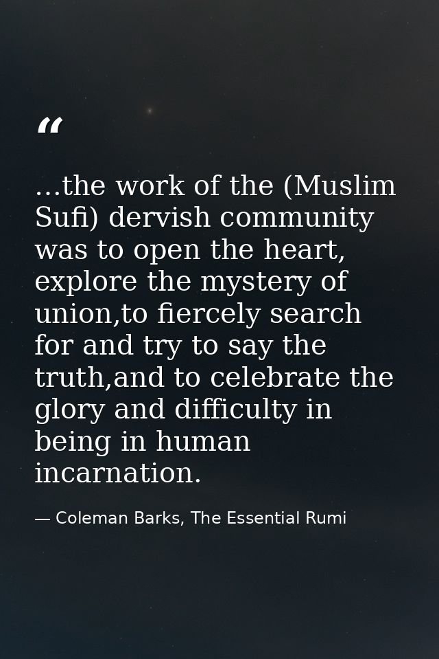 …the work of the (Muslim Sufi) dervish community was to open the heart, explore the mystery of union,to fiercely search  — Coleman Barks, The Essential Rumi