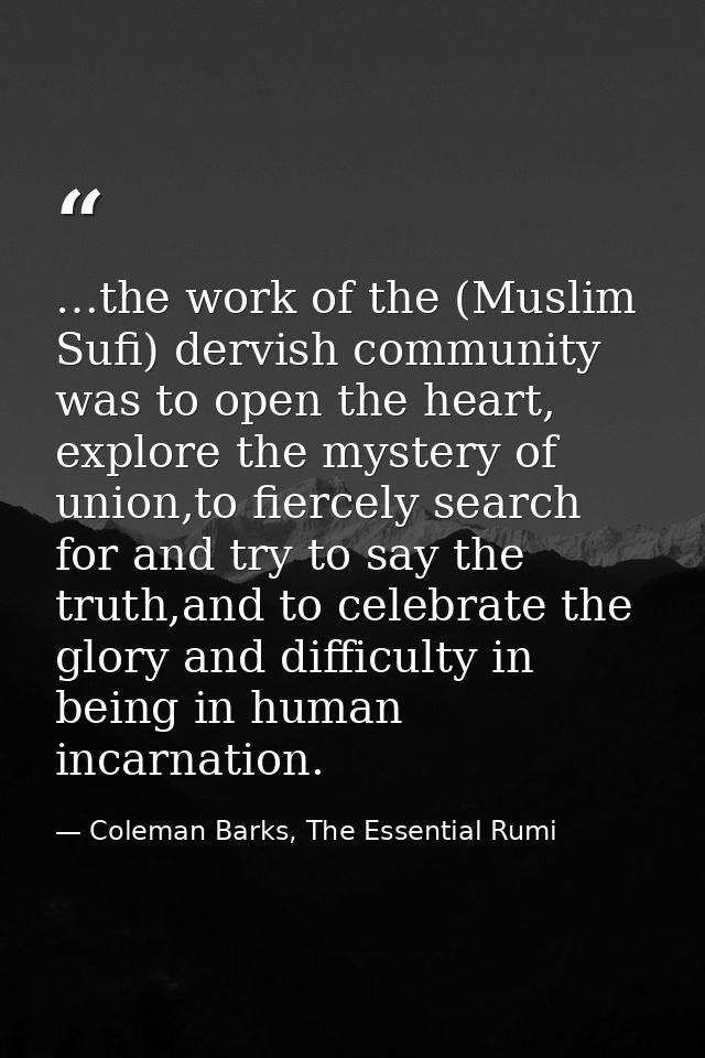 …the work of the (Muslim Sufi) dervish community was to open the heart, explore the mystery of union,to fiercely search  — Coleman Barks, The Essential Rumi