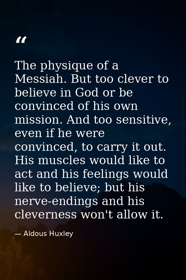 The physique of a Messiah. But too clever to believe in God or be convinced of his own mission. And too sensitive, even  — Aldous Huxley