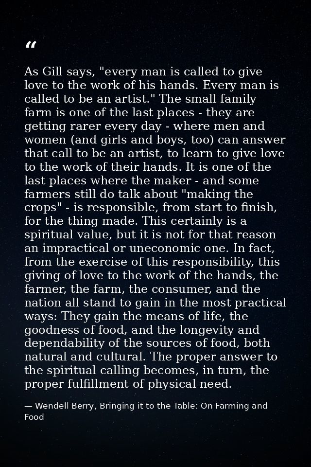 As Gill says, "every man is called to give love to the work of his hands. Every man is called to be an artist." The smal — Wendell Berry, Bringing it to the Table: On Farming and Food