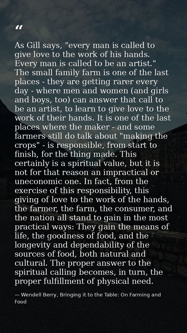 As Gill says, "every man is called to give love to the work of his hands. Every man is called to be an artist." The smal — Wendell Berry, Bringing it to the Table: On Farming and Food