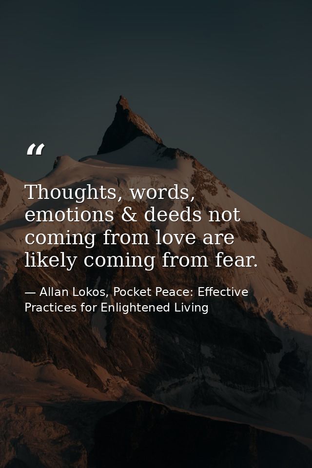 Thoughts, words, emotions & deeds not coming from love are likely coming from fear. — Allan Lokos, Pocket Peace: Effective Practices for Enlightened Living