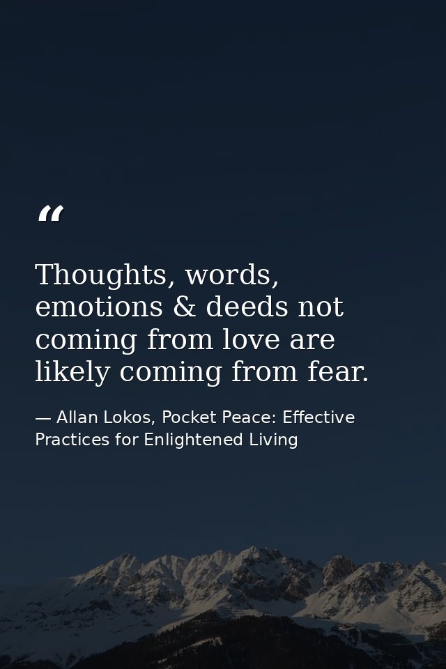 Thoughts, words, emotions & deeds not coming from love are likely coming from fear. — Allan Lokos, Pocket Peace: Effective Practices for Enlightened Living