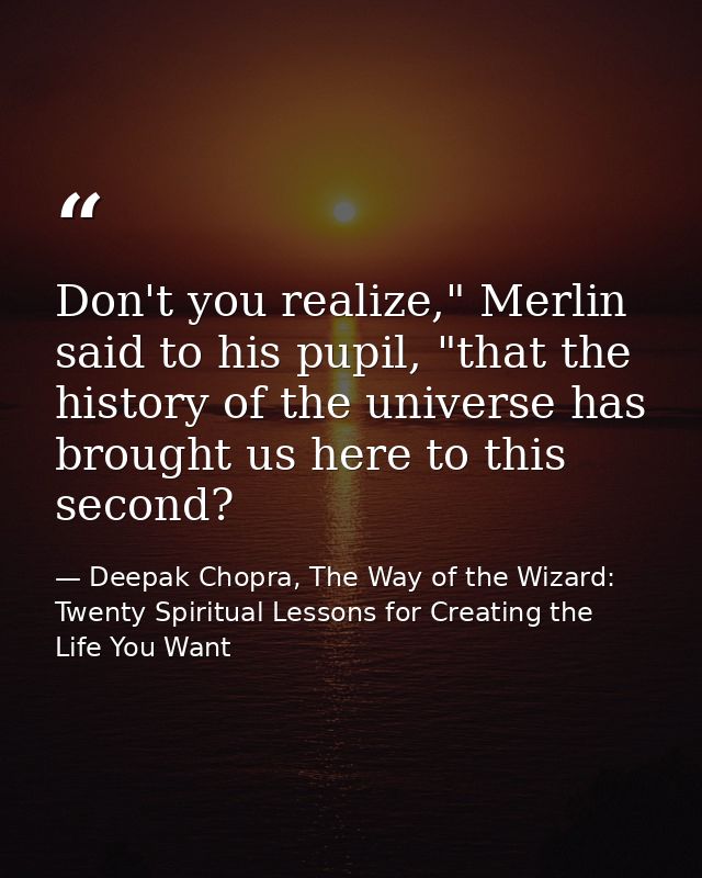 Don't you realize," Merlin said to his pupil, "that the history of the universe has brought us here to this second? — Deepak Chopra, The Way of the Wizard: Twenty Spiritual Lessons for Creating the Life You Want