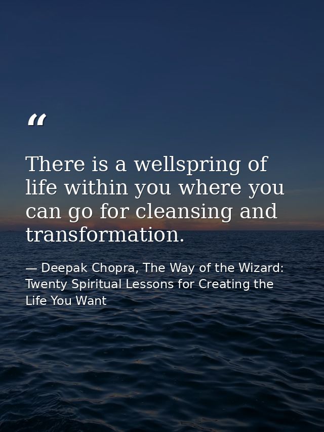 There is a wellspring of life within you where you can go for cleansing and transformation. — Deepak Chopra, The Way of the Wizard: Twenty Spiritual Lessons for Creating the Life You Want