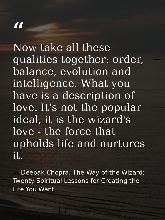 Now take all these qualities together: order, balance, evolution and intelligence. What you have is a description of lov — Deepak Chopra, The Way of the Wizard: Twenty Spiritual Lessons for Creating the Life You Want