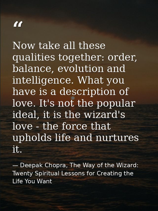 Now take all these qualities together: order, balance, evolution and intelligence. What you have is a description of lov — Deepak Chopra, The Way of the Wizard: Twenty Spiritual Lessons for Creating the Life You Want