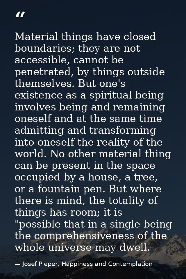 Material things have closed boundaries; they are not accessible, cannot be penetrated, by things outside themselves. But — Josef Pieper, Happiness and Contemplation