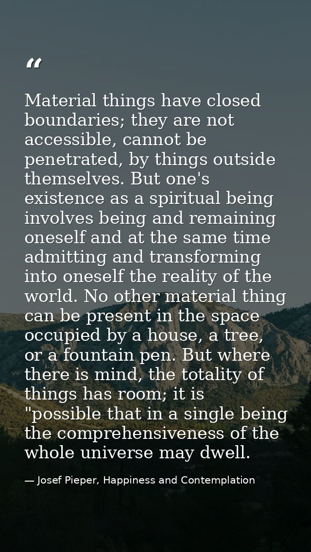 Material things have closed boundaries; they are not accessible, cannot be penetrated, by things outside themselves. But — Josef Pieper, Happiness and Contemplation